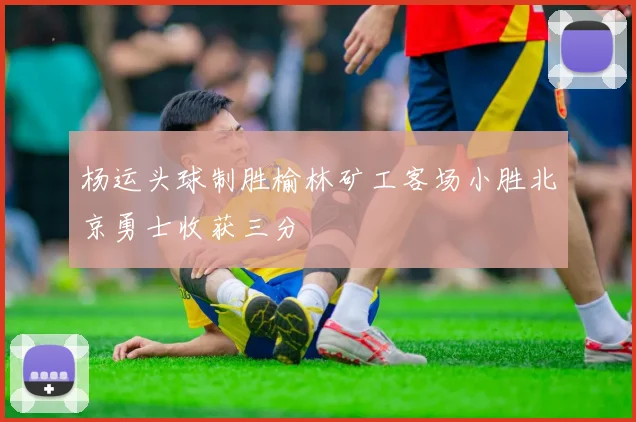 杨运头球制胜榆林矿工客场小胜北京勇士收获三分