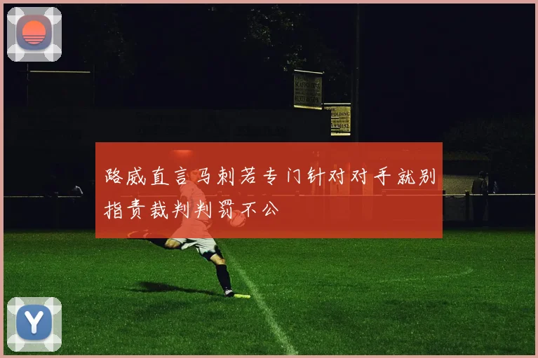 路威直言马刺若专门针对对手就别指责裁判判罚不公