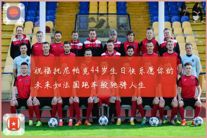 祝福托尼帕克44岁生日快乐愿你的未来如法国跑车般驰骋人生