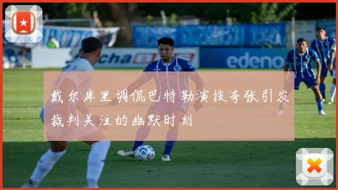 戴尔库里调侃巴特勒演技夸张引发裁判关注的幽默时刻