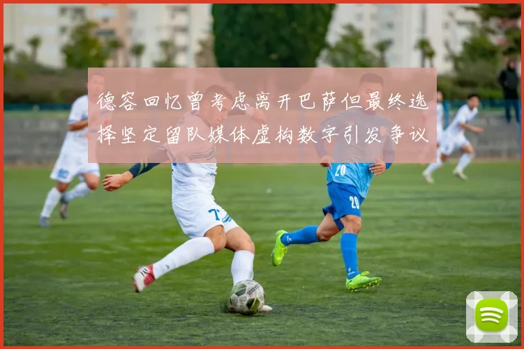 德容回忆曾考虑离开巴萨但最终选择坚定留队媒体虚构数字引发争议
