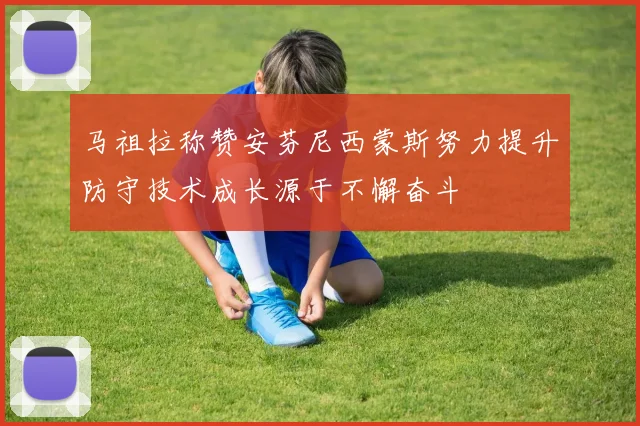 马祖拉称赞安芬尼西蒙斯努力提升防守技术成长源于不懈奋斗
